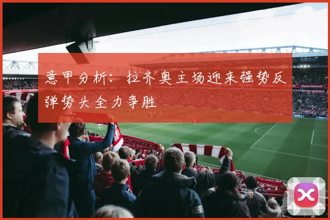 意甲分析：拉齐奥主场迎来强势反弹势头全力争胜