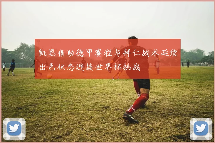 凯恩借助德甲赛程与拜仁战术延续出色状态迎接世界杯挑战