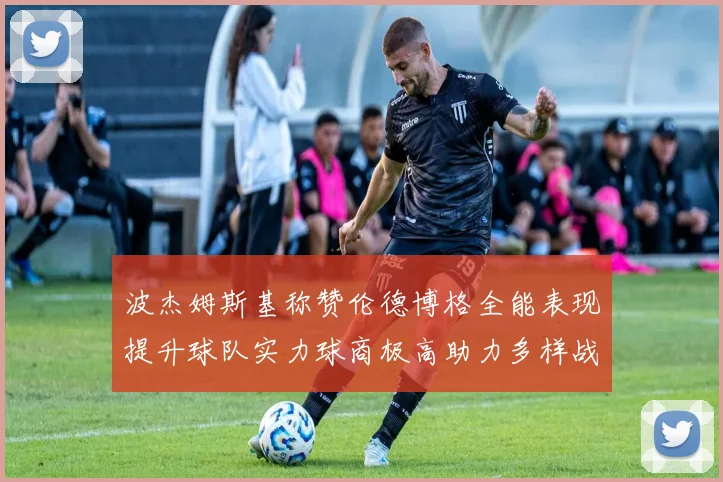 波杰姆斯基称赞伦德博格全能表现提升球队实力球商极高助力多样战术选择