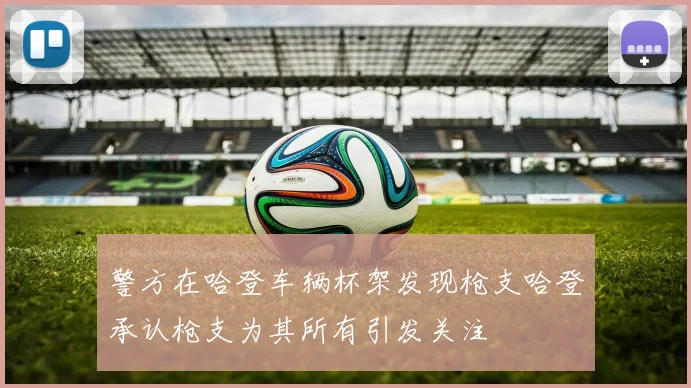 警方在哈登车辆杯架发现枪支哈登承认枪支为其所有引发关注