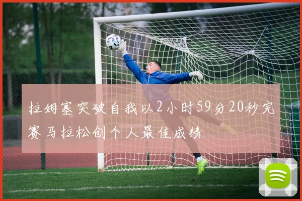 拉姆塞突破自我以2小时59分20秒完赛马拉松创个人最佳成绩