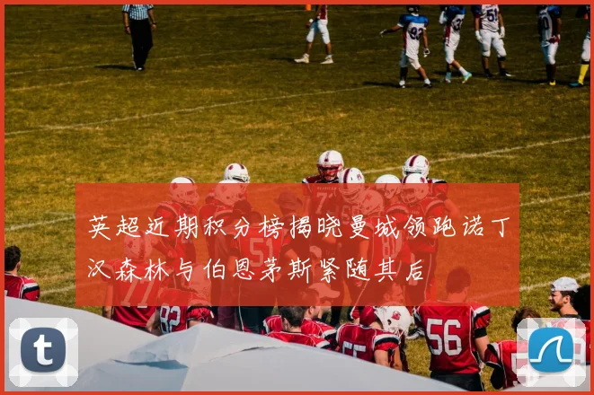 英超近期积分榜揭晓曼城领跑诺丁汉森林与伯恩茅斯紧随其后