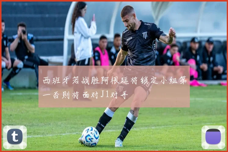 西班牙若战胜阿根廷将锁定小组第一否则将面对J1对手