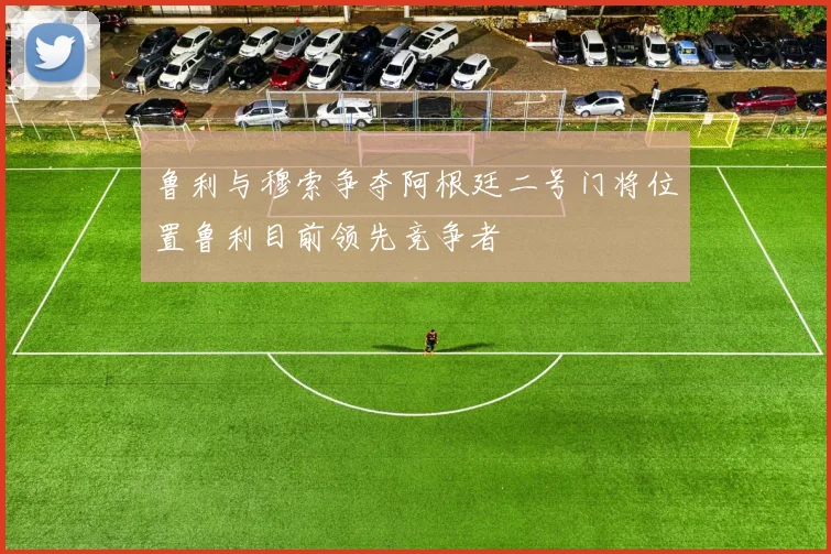 鲁利与穆索争夺阿根廷二号门将位置鲁利目前领先竞争者