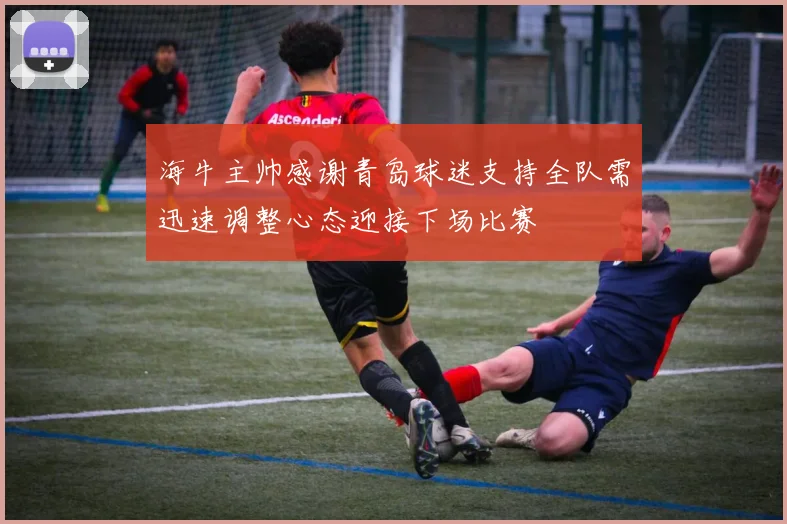 海牛主帅感谢青岛球迷支持全队需迅速调整心态迎接下场比赛