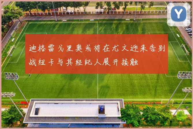迪格雷戈里奥或将在尤文迎来告别战纽卡与其经纪人展开接触
