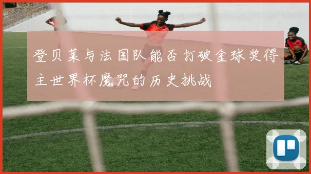 登贝莱与法国队能否打破金球奖得主世界杯魔咒的历史挑战