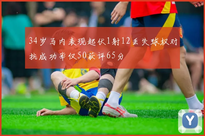 34岁马内表现起伏1射12丢失球权对抗成功率仅50获评65分