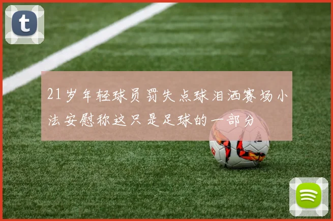 21岁年轻球员罚失点球泪洒赛场小法安慰称这只是足球的一部分