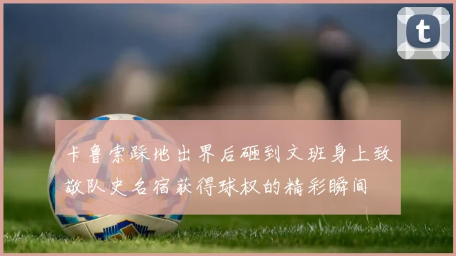 卡鲁索踩地出界后砸到文班身上致敬队史名宿获得球权的精彩瞬间