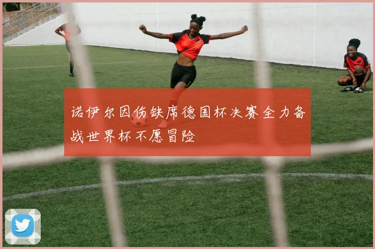 诺伊尔因伤缺席德国杯决赛全力备战世界杯不愿冒险