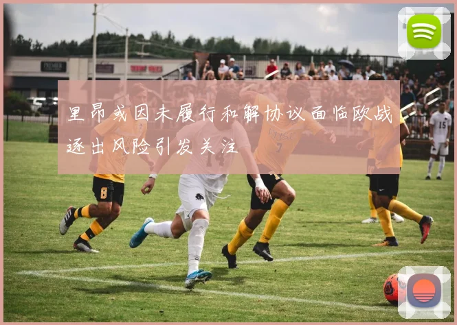 里昂或因未履行和解协议面临欧战逐出风险引发关注