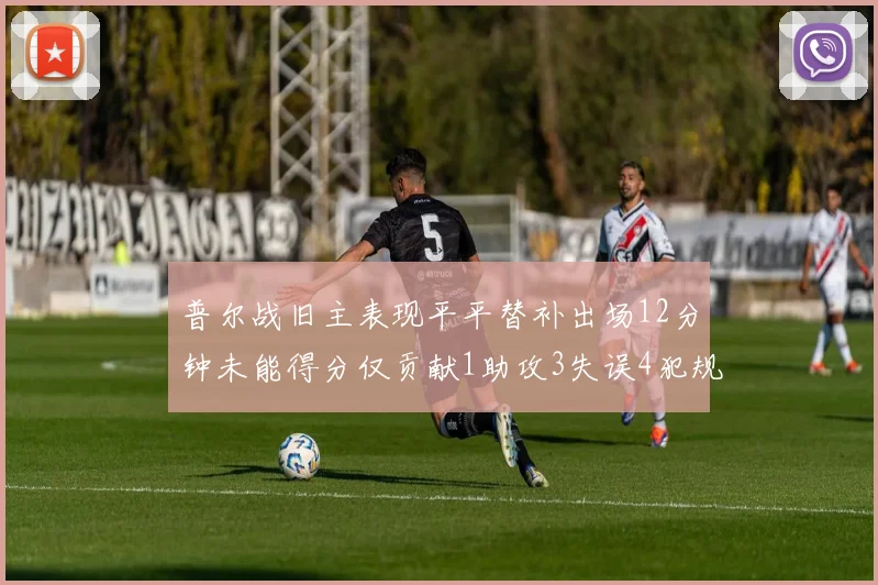普尔战旧主表现平平替补出场12分钟未能得分仅贡献1助攻3失误4犯规