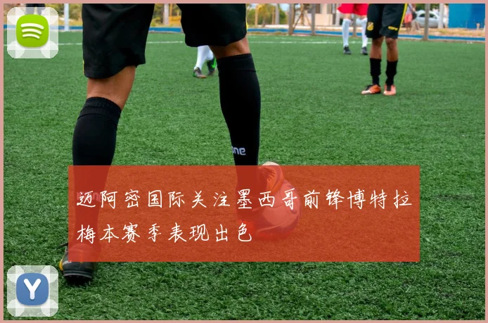 迈阿密国际关注墨西哥前锋博特拉梅本赛季表现出色