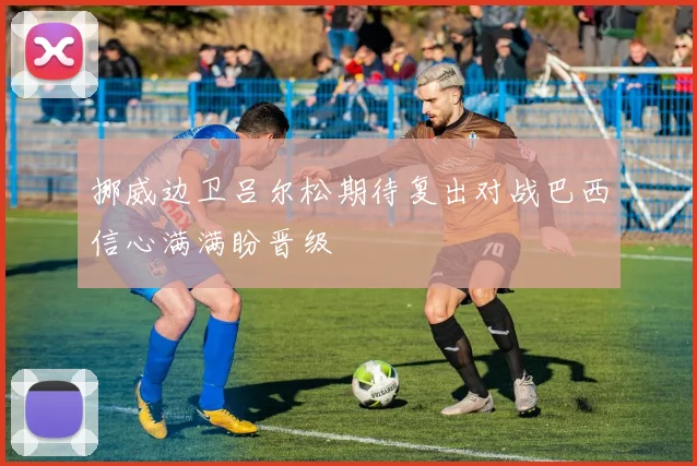 挪威边卫吕尔松期待复出对战巴西信心满满盼晋级