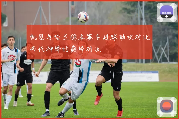凯恩与哈兰德本赛季进球助攻对比两代神锋的巅峰对决