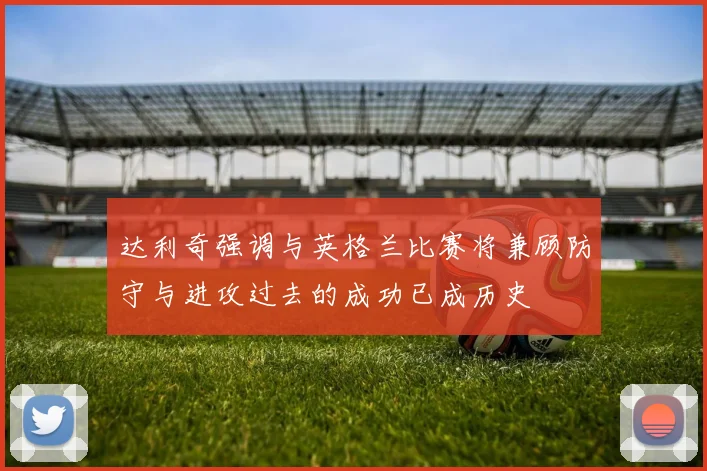 达利奇强调与英格兰比赛将兼顾防守与进攻过去的成功已成历史