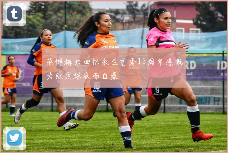 范博梅尔回忆米兰首秀15周年感慨为红黑球衣而自豪