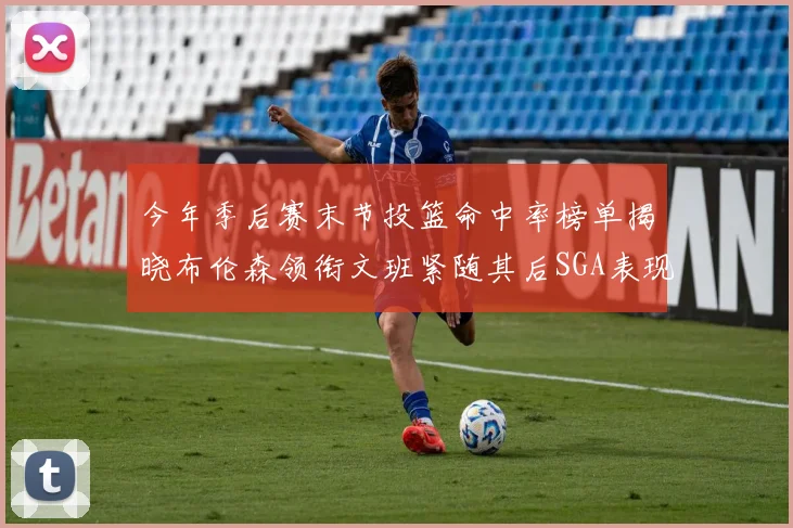 今年季后赛末节投篮命中率榜单揭晓布伦森领衔文班紧随其后SGA表现不俗