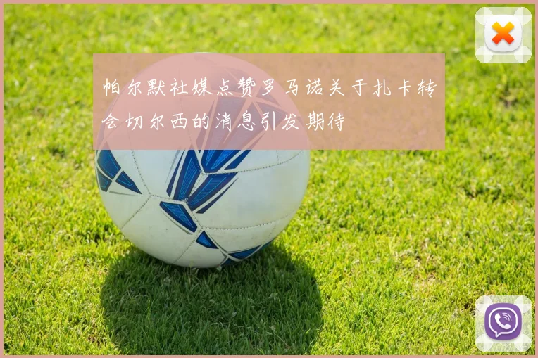 帕尔默社媒点赞罗马诺关于扎卡转会切尔西的消息引发期待