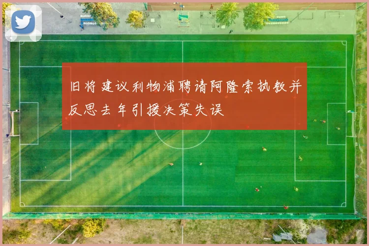 旧将建议利物浦聘请阿隆索执教并反思去年引援决策失误