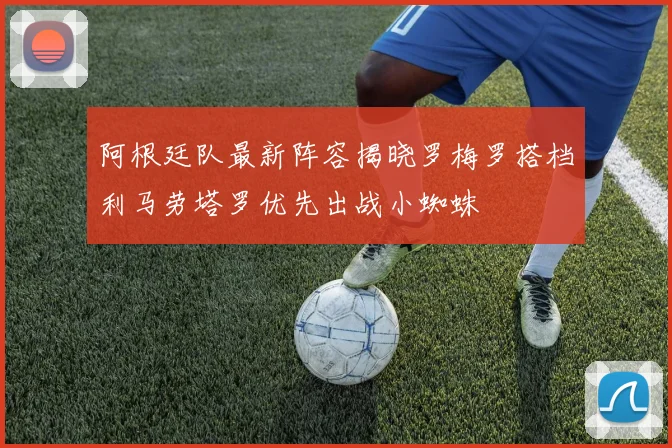 阿根廷队最新阵容揭晓罗梅罗搭档利马劳塔罗优先出战小蜘蛛