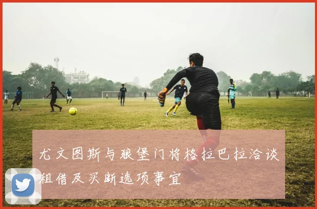 尤文图斯与狼堡门将格拉巴拉洽谈租借及买断选项事宜