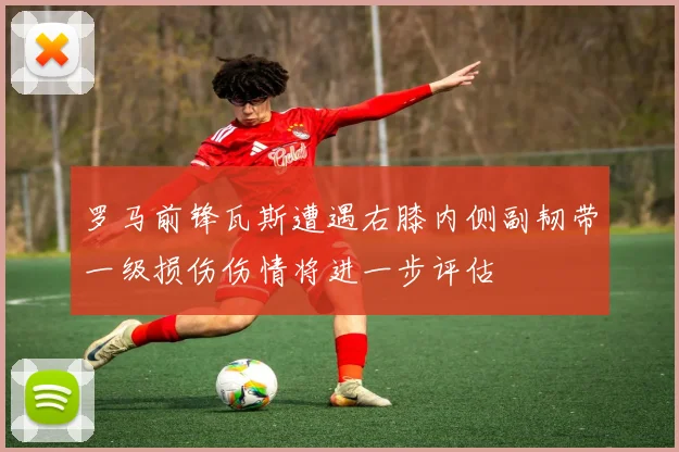 罗马前锋瓦斯遭遇右膝内侧副韧带一级损伤伤情将进一步评估